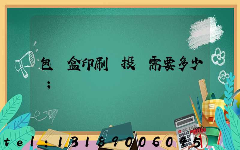 包裝盒印刷廠投資需要多少錢