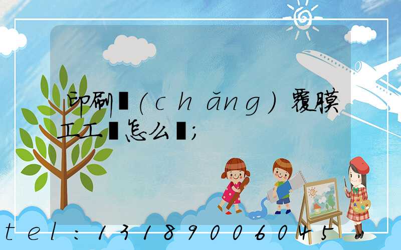 印刷廠(chǎng)覆膜工工資怎么樣