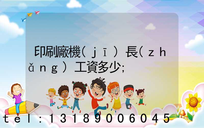 印刷廠機(jī)長(zhǎng)工資多少