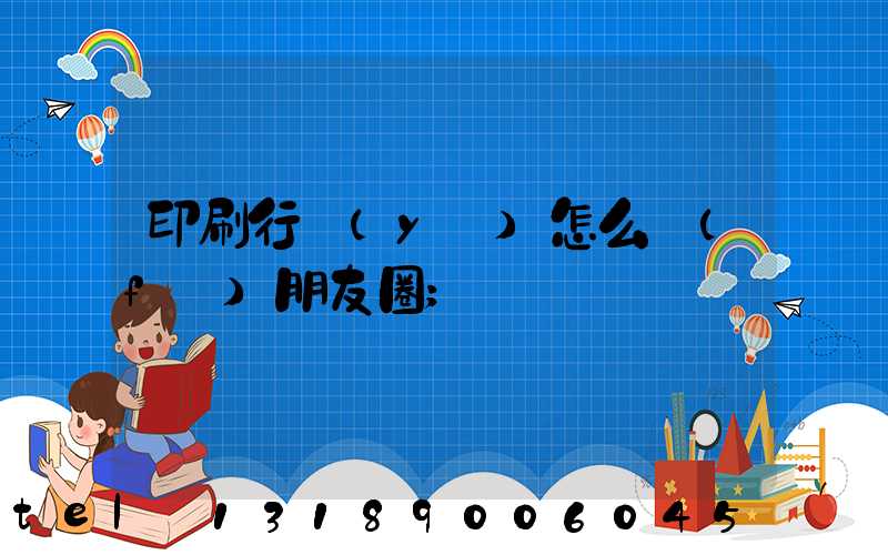 印刷行業(yè)怎么發(fā)朋友圈