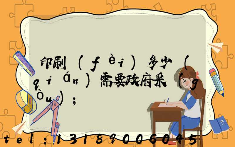 印刷費(fèi)多少錢(qián)需要政府采購(gòu)