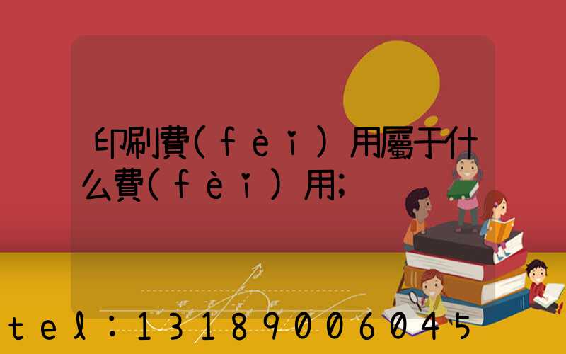 印刷費(fèi)用屬于什么費(fèi)用