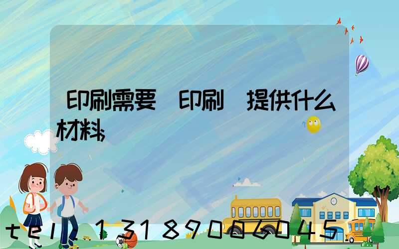 印刷需要給印刷廠提供什么材料