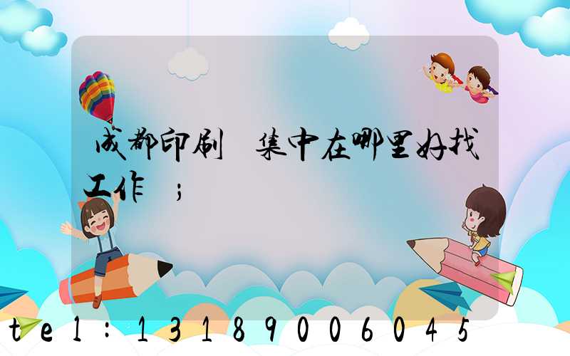 成都印刷廠集中在哪里好找工作嗎