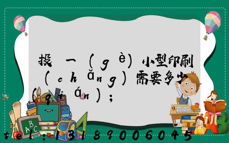投資一個(gè)小型印刷廠(chǎng)需要多少錢(qián)