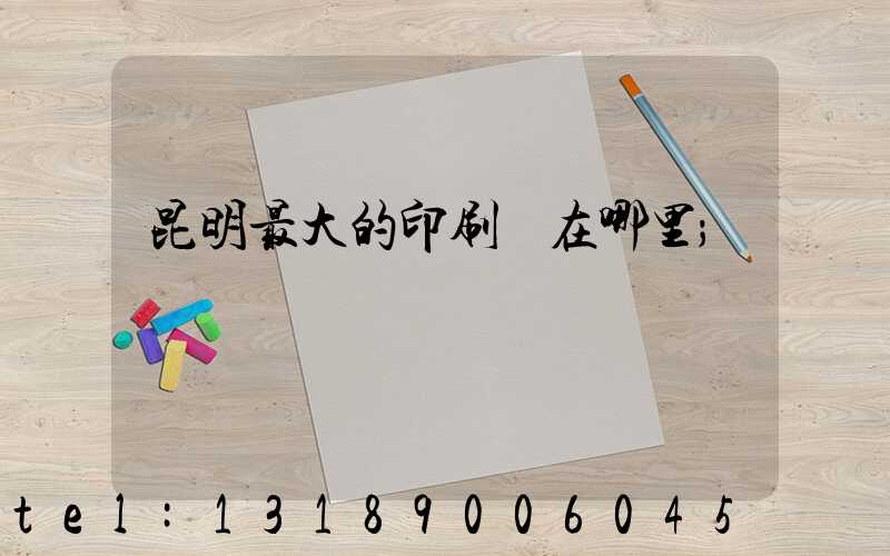 昆明最大的印刷廠在哪里