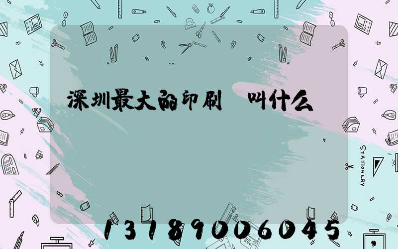 深圳最大的印刷廠叫什么