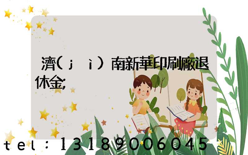 濟(jì)南新華印刷廠退休金