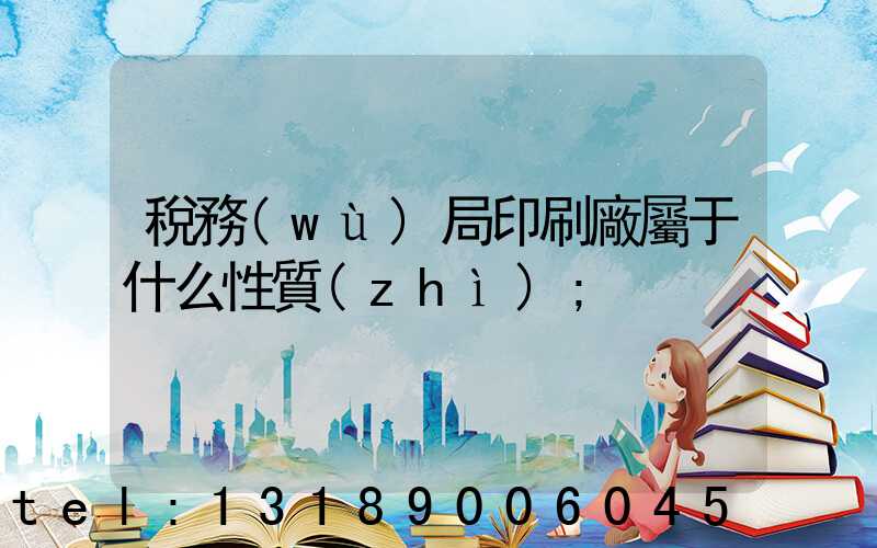 稅務(wù)局印刷廠屬于什么性質(zhì)