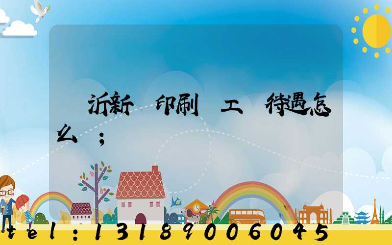 臨沂新華印刷廠工資待遇怎么樣