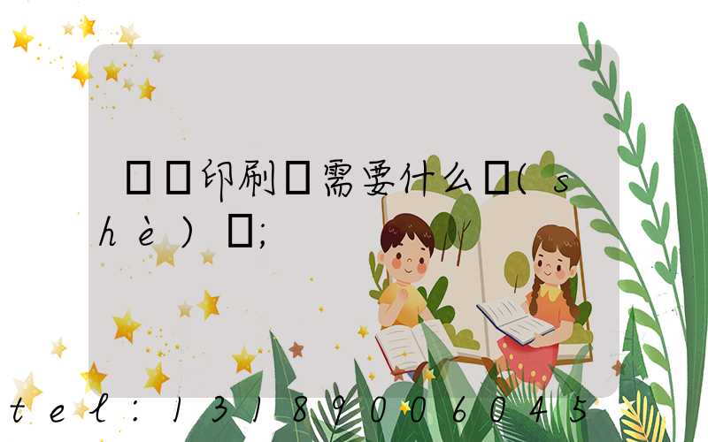 開辦印刷廠需要什么設(shè)備